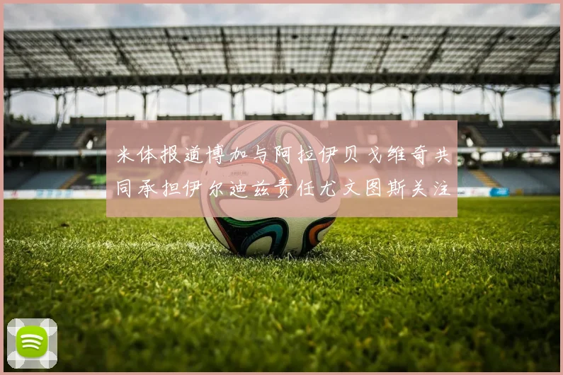 米体报道博加与阿拉伊贝戈维奇共同承担伊尔迪兹责任尤文图斯关注齐尔克泽动态