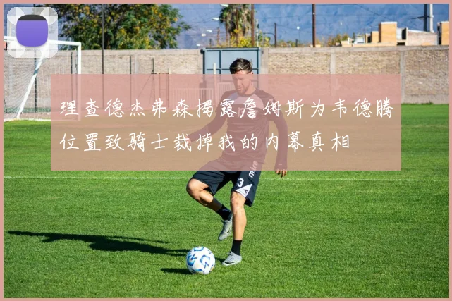理查德杰弗森揭露詹姆斯为韦德腾位置致骑士裁掉我的内幕真相