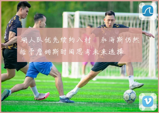 湖人队优先续约八村塁和海斯仍然给予詹姆斯时间思考未来选择