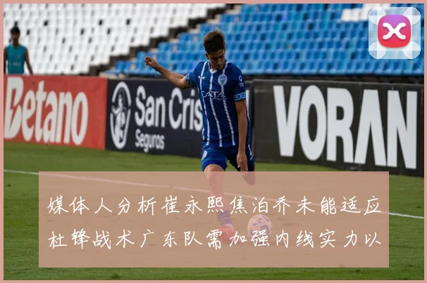 媒体人分析崔永熙焦泊乔未能适应杜锋战术广东队需加强内线实力以提升竞争力