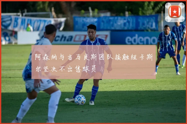 阿森纳与吉马良斯团队接触纽卡斯尔坚决不出售球员