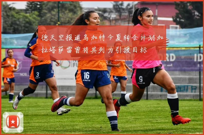 德天空报道乌加特今夏转会计划加拉塔萨雷曾将其列为引援目标