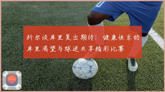 科尔谈库里复出期待：健康快乐的库里渴望与球迷共享精彩比赛