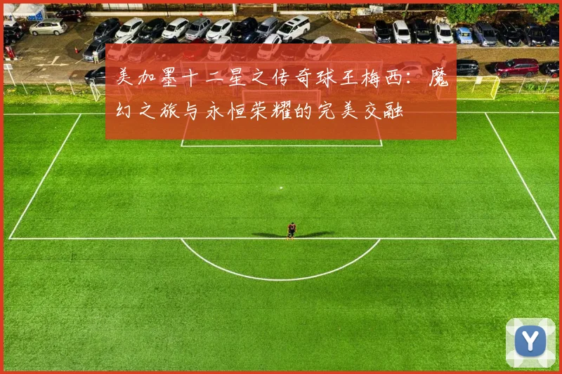 美加墨十二星之传奇球王梅西：魔幻之旅与永恒荣耀的完美交融