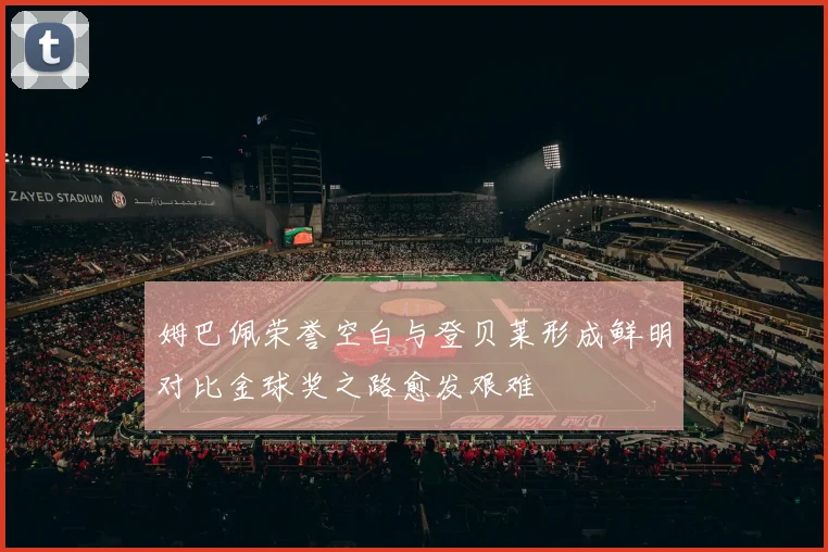 姆巴佩荣誉空白与登贝莱形成鲜明对比金球奖之路愈发艰难