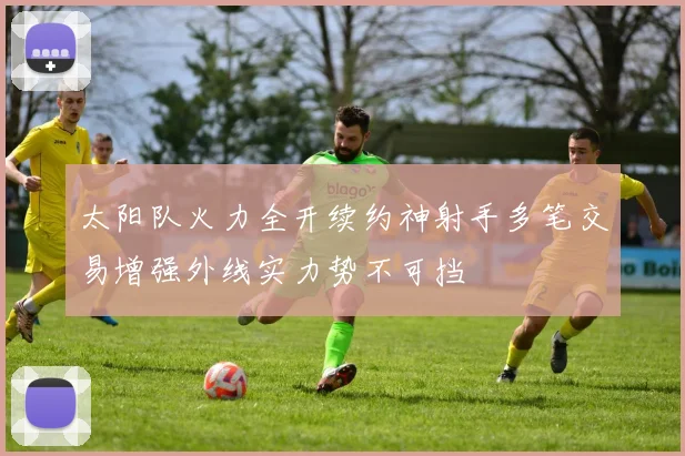 太阳队火力全开续约神射手多笔交易增强外线实力势不可挡