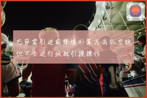 巴萨需引进前锋填补莱万离队空缺但不会进行疯狂引援操作