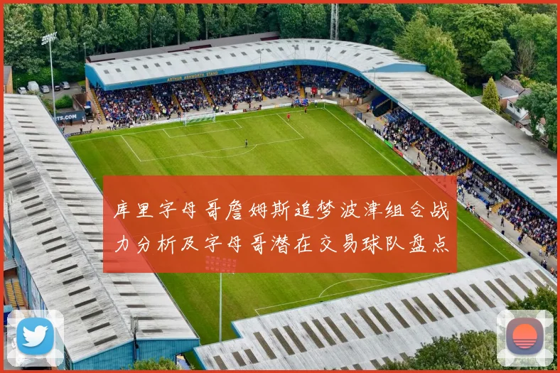 库里字母哥詹姆斯追梦波津组合战力分析及字母哥潜在交易球队盘点