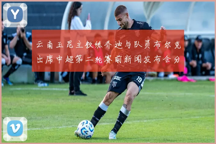 云南玉昆主教练乔迪与队员布尔克出席中超第二轮赛前新闻发布会分享备战情况