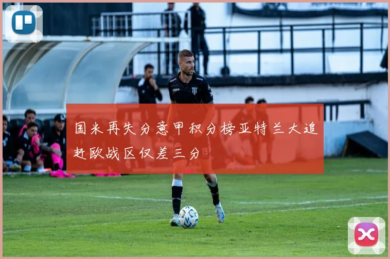 国米再失分意甲积分榜亚特兰大追赶欧战区仅差三分