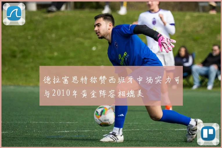 德拉富恩特称赞西班牙中场实力可与2010年黄金阵容相媲美