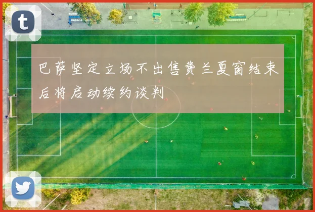 巴萨坚定立场不出售费兰夏窗结束后将启动续约谈判