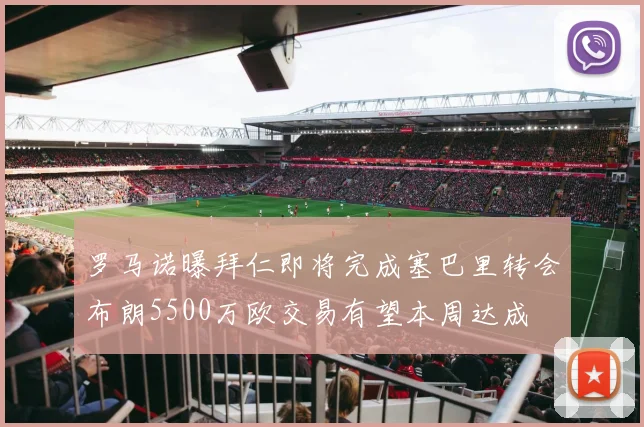 罗马诺曝拜仁即将完成塞巴里转会布朗5500万欧交易有望本周达成