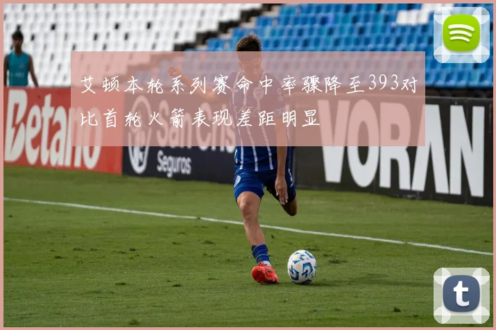 艾顿本轮系列赛命中率骤降至393对比首轮火箭表现差距明显
