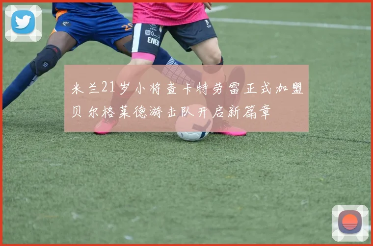 米兰21岁小将查卡特劳雷正式加盟贝尔格莱德游击队开启新篇章