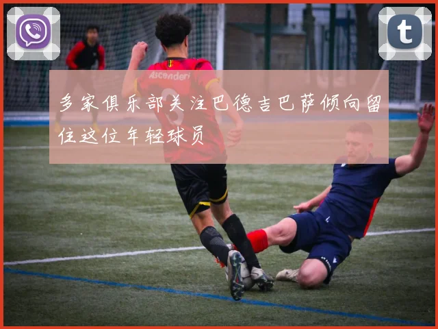 多家俱乐部关注巴德吉巴萨倾向留住这位年轻球员