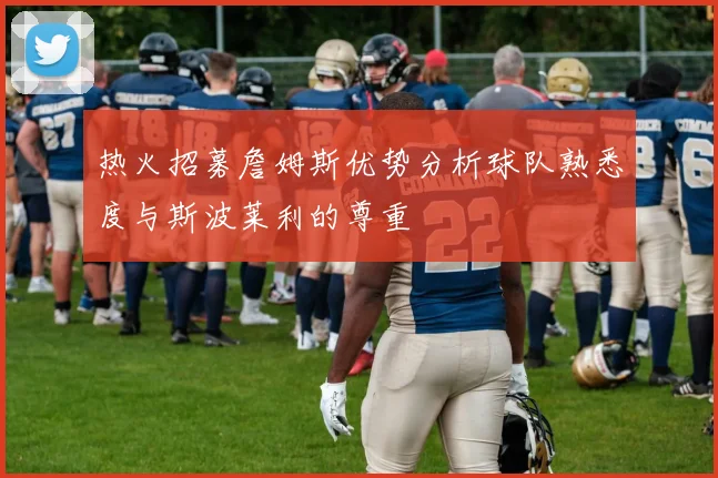 热火招募詹姆斯优势分析球队熟悉度与斯波莱利的尊重
