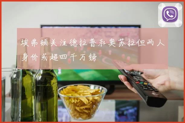 埃弗顿关注德拉普和奥苏拉但两人身价或超四千万镑