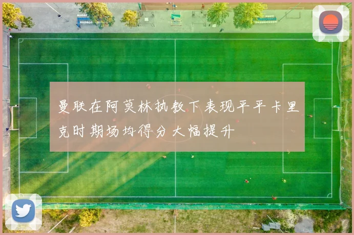 曼联在阿莫林执教下表现平平卡里克时期场均得分大幅提升