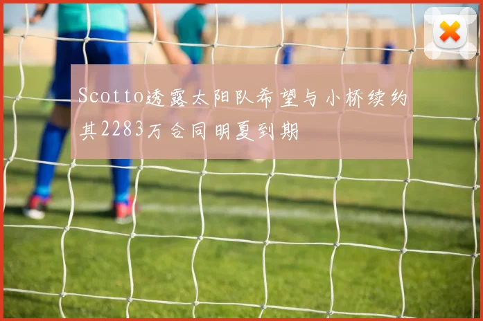 Scotto透露太阳队希望与小桥续约其2283万合同明夏到期
