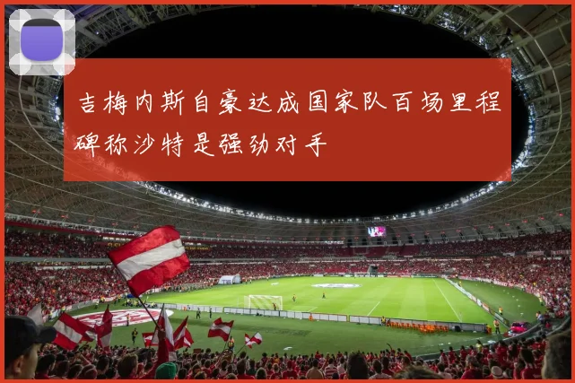 吉梅内斯自豪达成国家队百场里程碑称沙特是强劲对手