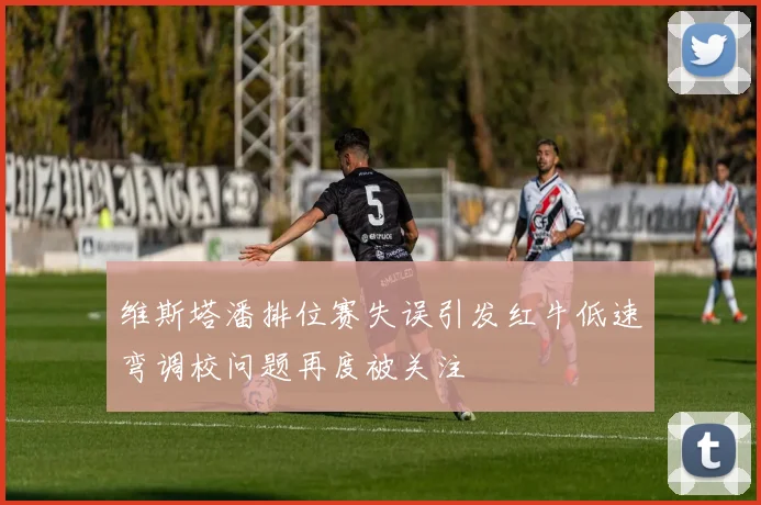 维斯塔潘排位赛失误引发红牛低速弯调校问题再度被关注