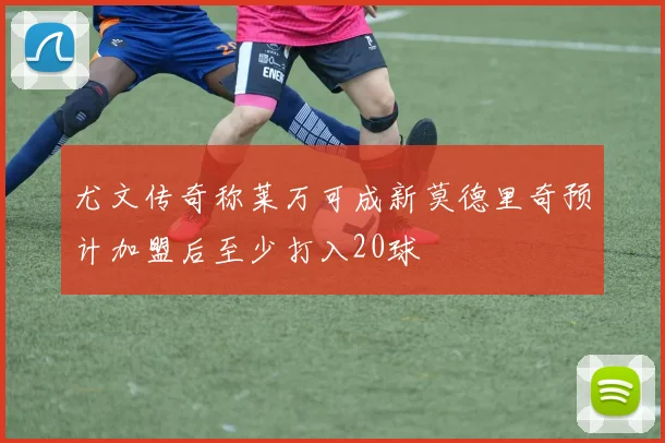 尤文传奇称莱万可成新莫德里奇预计加盟后至少打入20球