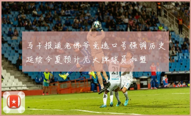 马卡报道老佛爷竞选口号强调历史延续今夏预计无大牌球员加盟
