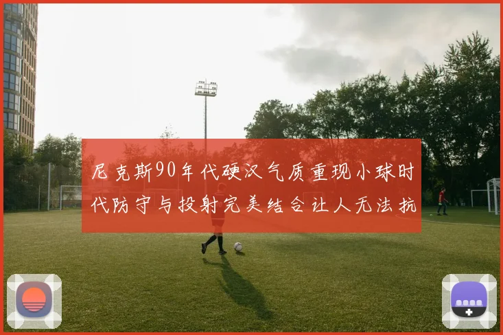 尼克斯90年代硬汉气质重现小球时代防守与投射完美结合让人无法抗拒