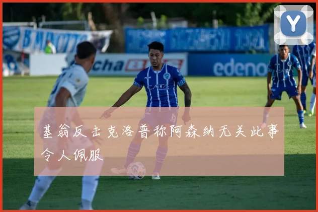 基翁反击克洛普称阿森纳无关此事令人佩服