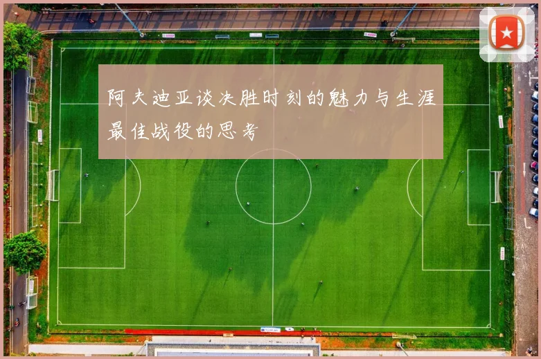阿夫迪亚谈决胜时刻的魅力与生涯最佳战役的思考