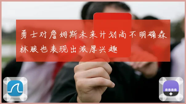 勇士对詹姆斯未来计划尚不明确森林狼也表现出浓厚兴趣